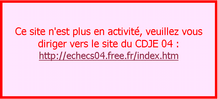 Zone de Texte: Ce site n'est plus en activité, veuillez vous diriger vers le site du CDJE 04 : http://echecs04.free.fr/index.htm
